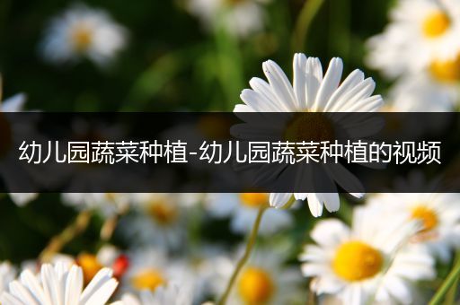 幼儿园蔬菜种植-幼儿园蔬菜种植的视频