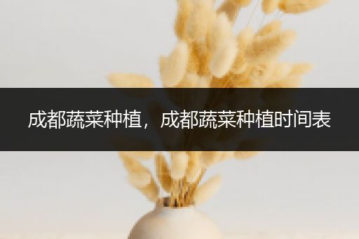 成都蔬菜种植，成都蔬菜种植时间表