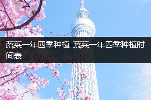 蔬菜一年四季种植-蔬菜一年四季种植时间表