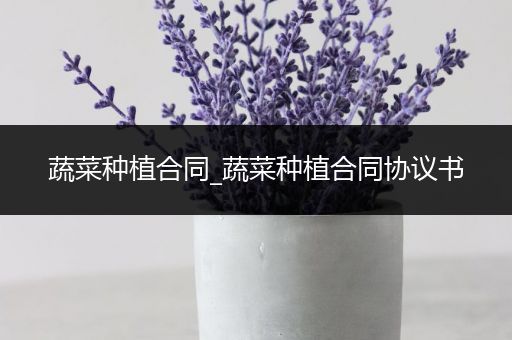 蔬菜种植合同_蔬菜种植合同协议书