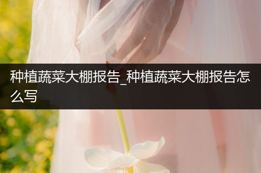 种植蔬菜大棚报告_种植蔬菜大棚报告怎么写