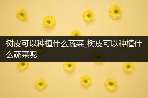 树皮可以种植什么蔬菜_树皮可以种植什么蔬菜呢