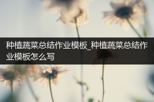 种植蔬菜总结作业模板_种植蔬菜总结作业模板怎么写